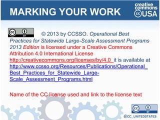 MARKING YOUR WORK
© 2013 by CCSSO. Operational Best
Practices for Statewide Large-Scale Assessment Programs
2013 Edition is licensed under a Creative Commons
Attribution 4.0 International License
http://creativecommons.org/licenses/by/4.0 it is available at
http://www.ccsso.org/Resources/Publications/Operational_
Best_Practices_for_Statewide_Large-
Scale_Assessment_Programs.html
Name of the CC license used and link to the license text
 
