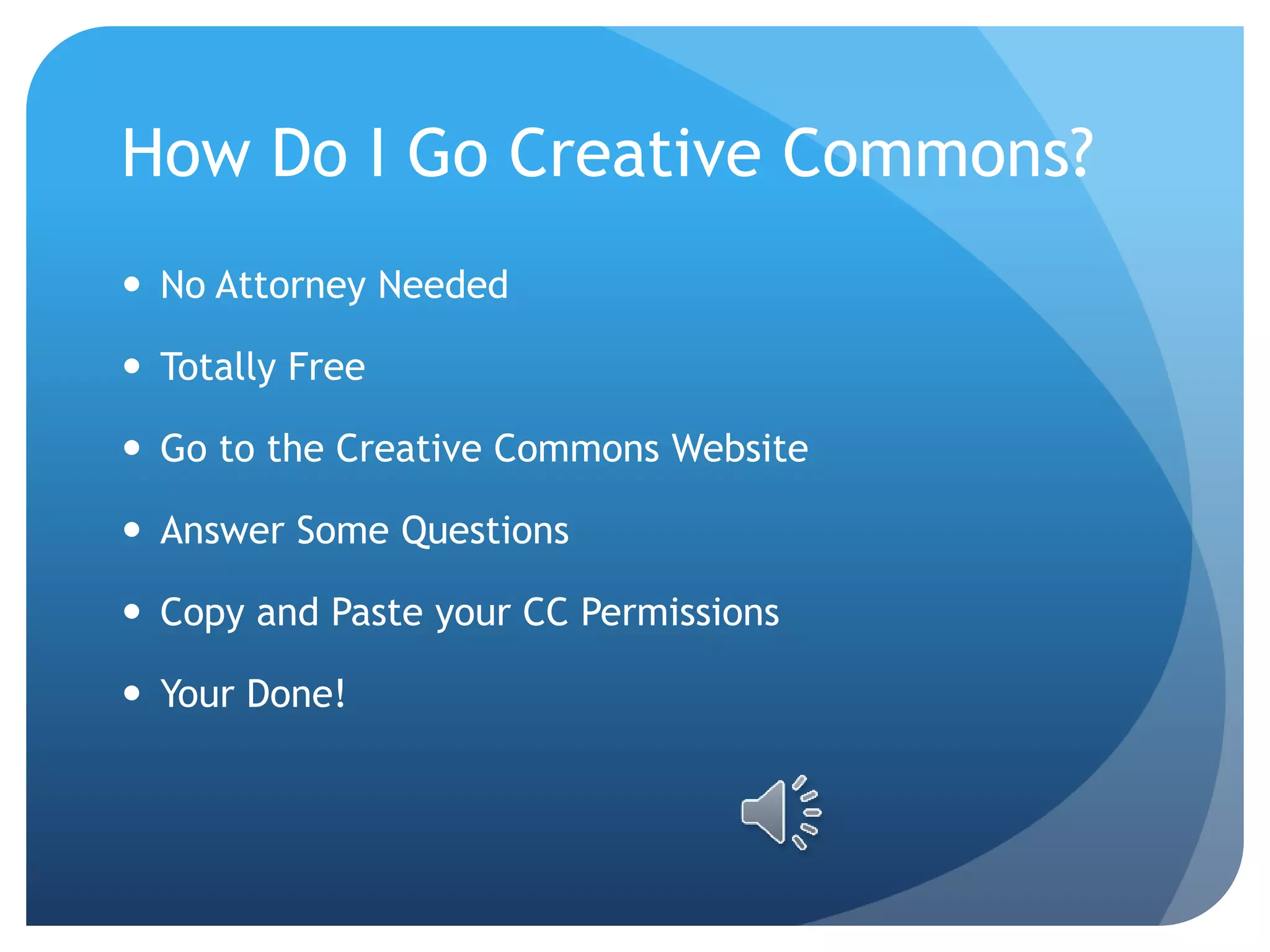 How Do I Go Creative Commons?
 No Attorney Needed
 Totally Free
 Go to the Creative Commons Website
 Answer Some Questions
 Copy and Paste your CC Permissions
 Your Done!
 