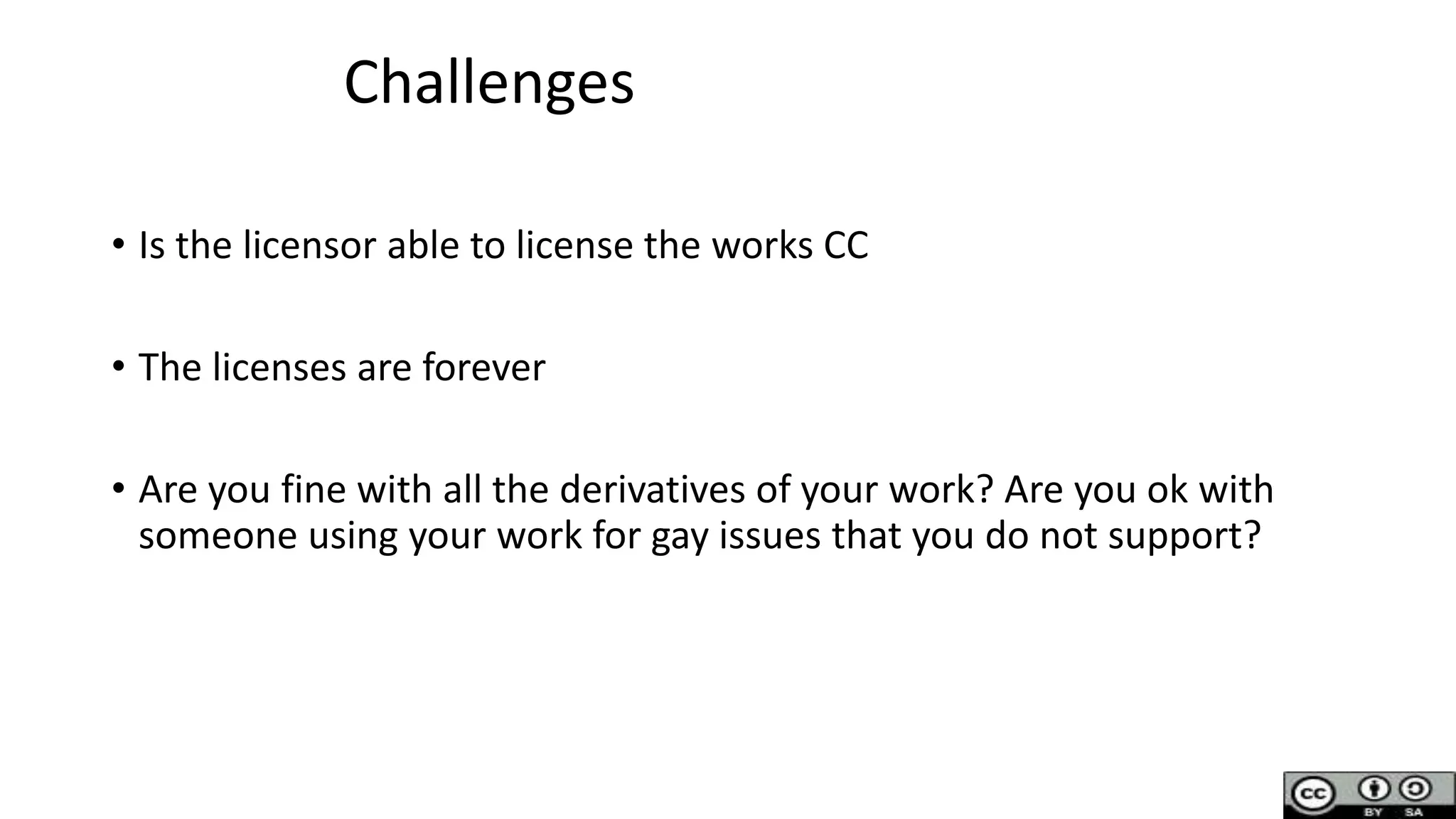 • Is the licensor able to license the works CC
• The licenses are forever
• Are you fine with all the derivatives of your work? Are you ok with
someone using your work for gay issues that you do not support?
Challenges
 