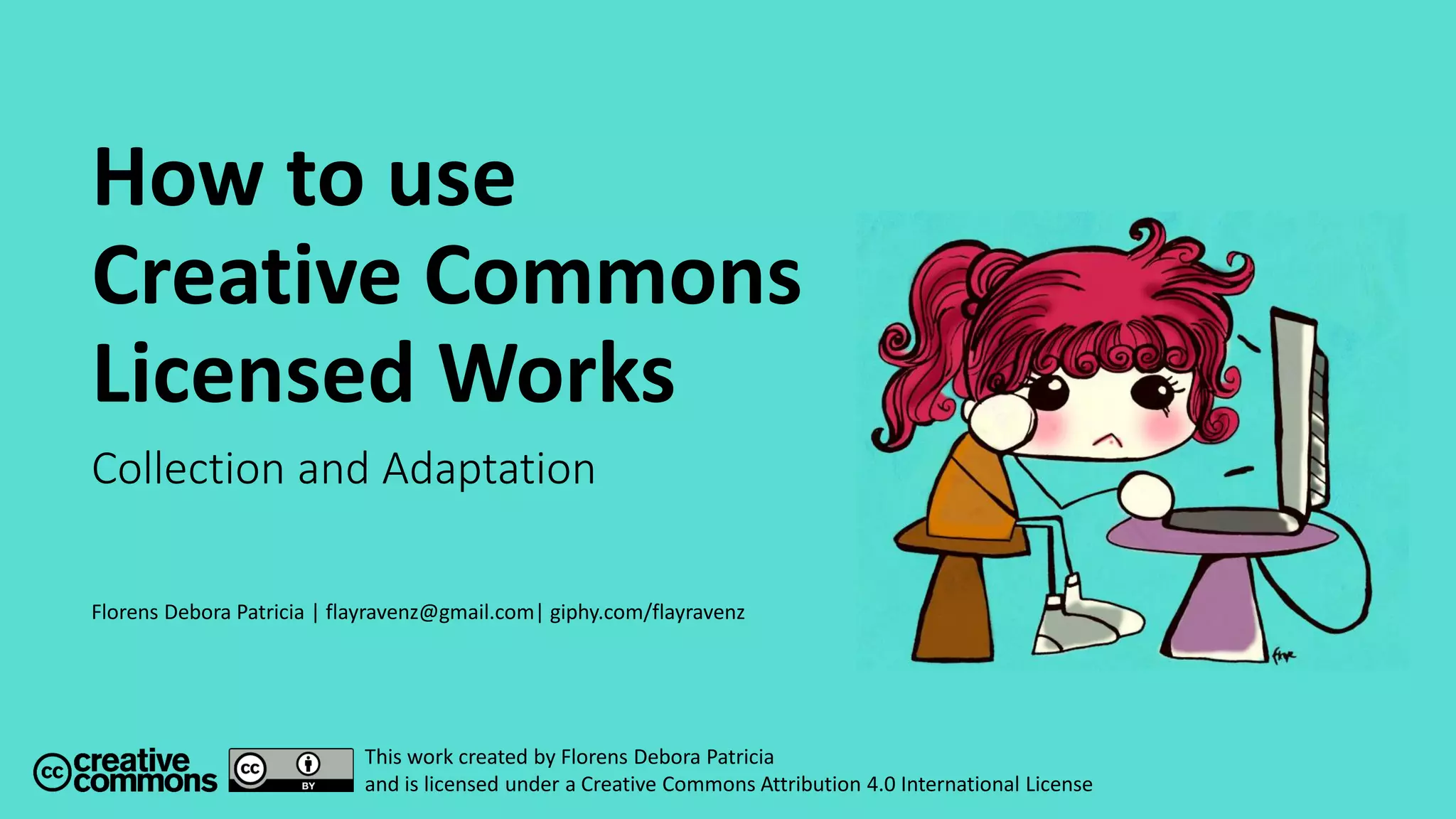 How to use
Creative Commons
Licensed Works
Collection and Adaptation
Florens Debora Patricia | flayravenz@gmail.com| giphy.com/flayravenz
This work created by Florens Debora Patricia
and is licensed under a Creative Commons Attribution 4.0 International License
 