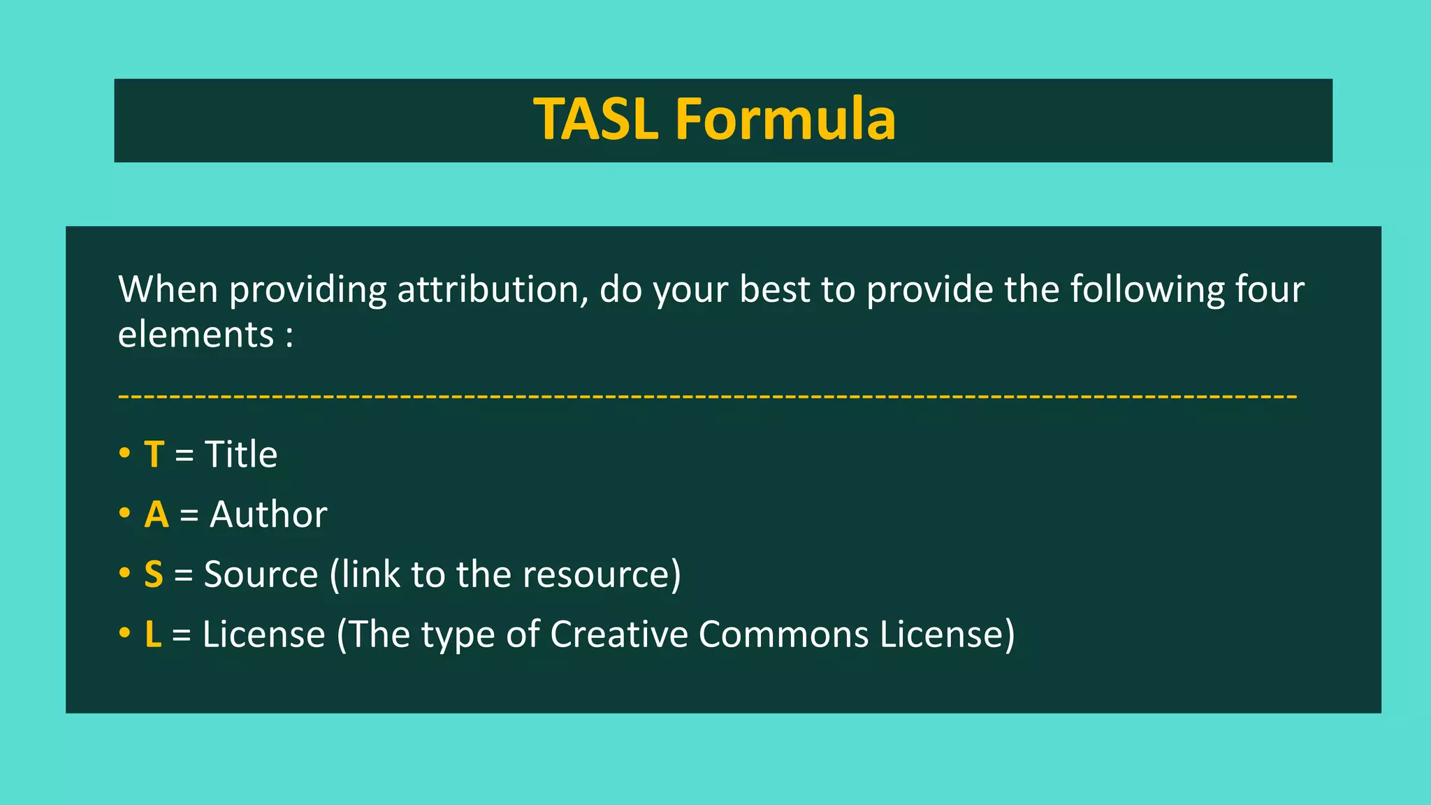 TASL Formula
When providing attribution, do your best to provide the following four
elements :
--------------------------------------------------------------------------------------------
• T = Title
• A = Author
• S = Source (link to the resource)
• L = License (The type of Creative Commons License)
 