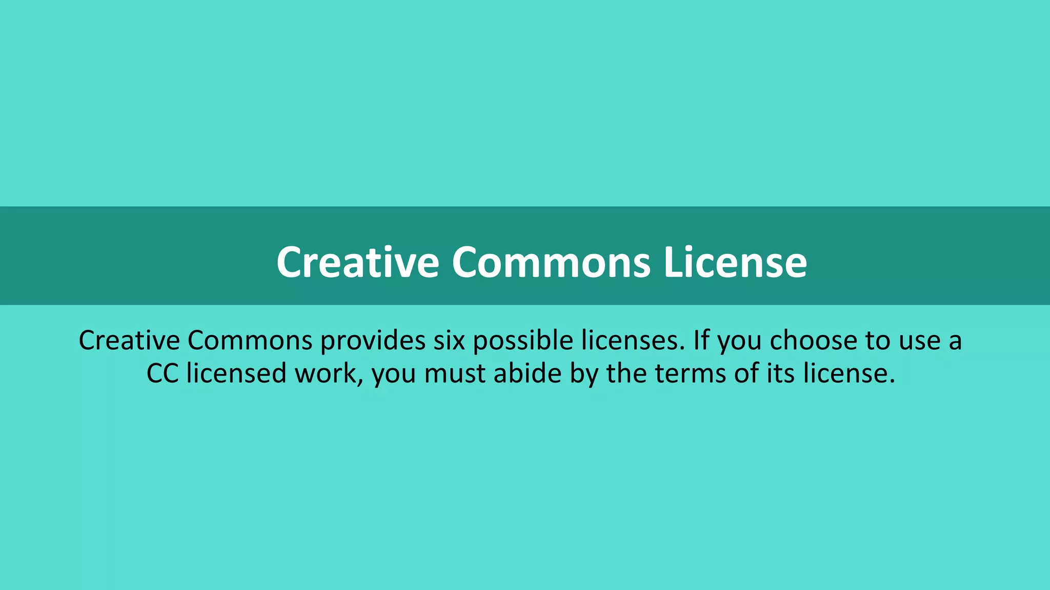 Creative Commons provides six possible licenses. If you choose to use a
CC licensed work, you must abide by the terms of its license.
Creative Commons License
 