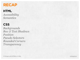 RECAP
HTML
Accessibility
Semantics
CSS
Backgrounds
Box & Text Shadows
Position
Pseudo Selectors
Rounded Corners
Transparency
@shayhoweUI Design with HTML5 & CSS3
 