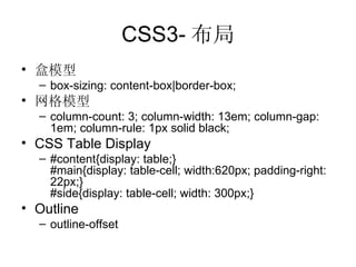 CSS3- 布局 盒模型 box-sizing: content-box|border-box; 网格模型 column-count: 3; column-width: 13em; column-gap: 1em; column-rule: 1px solid black; CSS Table Display #content{display: table;} #main{display: table-cell; width:620px; padding-right: 22px;} #side{display: table-cell; width: 300px;} Outline outline-offset 