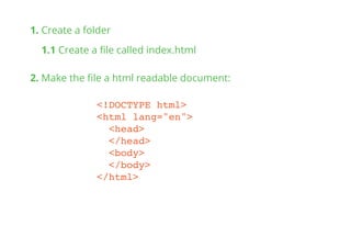 <!DOCTYPE html>
<html lang="en">
<head>
</head>
<body>
</body>
</html>
1. Create a folder
1.1 Create a ﬁle called index.html
2. Make the ﬁle a html readable document:
 