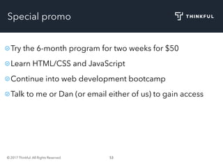 © 2017 Thinkful. All Rights Reserved. 53
Special promo
Try the 6-month program for two weeks for $50
Learn HTML/CSS and JavaScript
Continue into web development bootcamp
Talk to me or Dan (or email either of us) to gain access
 