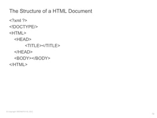 The Structure of a HTML Document
   <?xml ?>
   <!DOCTYPE/>
   <HTML>
     <HEAD>
          <TITLE></TITLE>
     </HEAD>
     <BODY></BODY>
   </HTML>




© Copyright SREENATH H B, 2011
                                      13
 