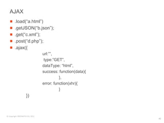 AJAX
        .load(“a.html”)
        .getJSON(“b.json”);
        .get(“c.xml”);
        .post(“d.php”);
        .ajax({
                                 url:””,
                                  type:”GET”,
                                 dataType: “html”,
                                 success: function(data){
                                           },
                                 error: function(xhr){
                                           }
                    })



© Copyright SREENATH H B, 2011
                                                            40
 