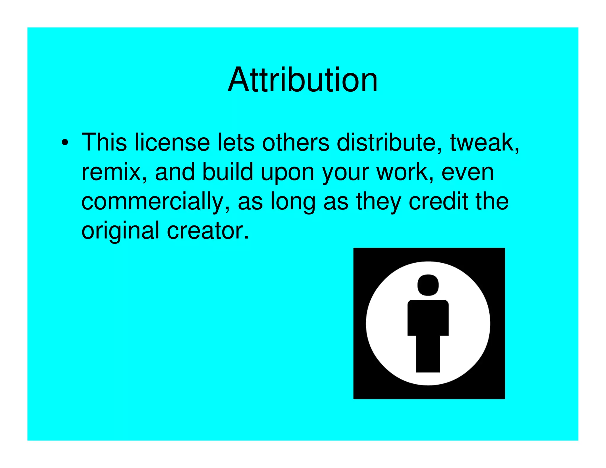 Attribution
• This license lets others distribute, tweak,
  remix, and build upon your work, even
  commercially, as long as they credit the
  original creator.
 