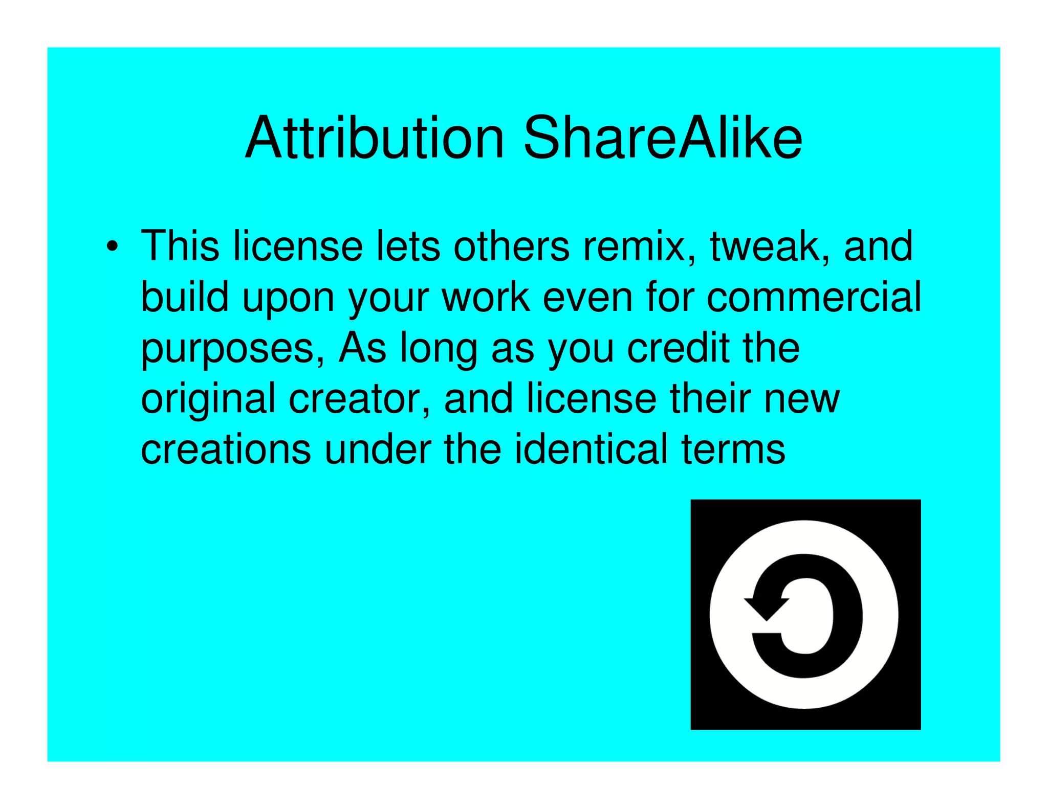 Attribution ShareAlike
• This license lets others remix, tweak, and
  build upon your work even for commercial
  purposes, As long as you credit the
  original creator, and license their new
  creations under the identical terms
 