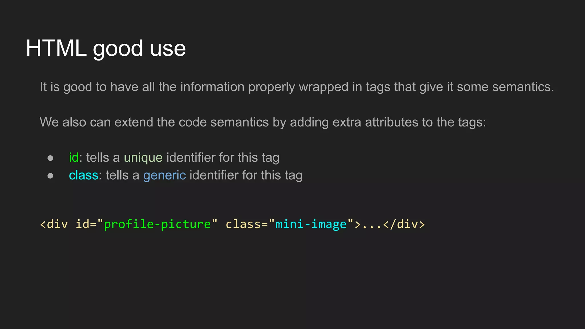 HTML good use
It is good to have all the information properly wrapped in tags that give it some semantics.
We also can extend the code semantics by adding extra attributes to the tags:
● id: tells a unique identifier for this tag
● class: tells a generic identifier for this tag
<div id="profile-picture" class="mini-image">...</div>
 