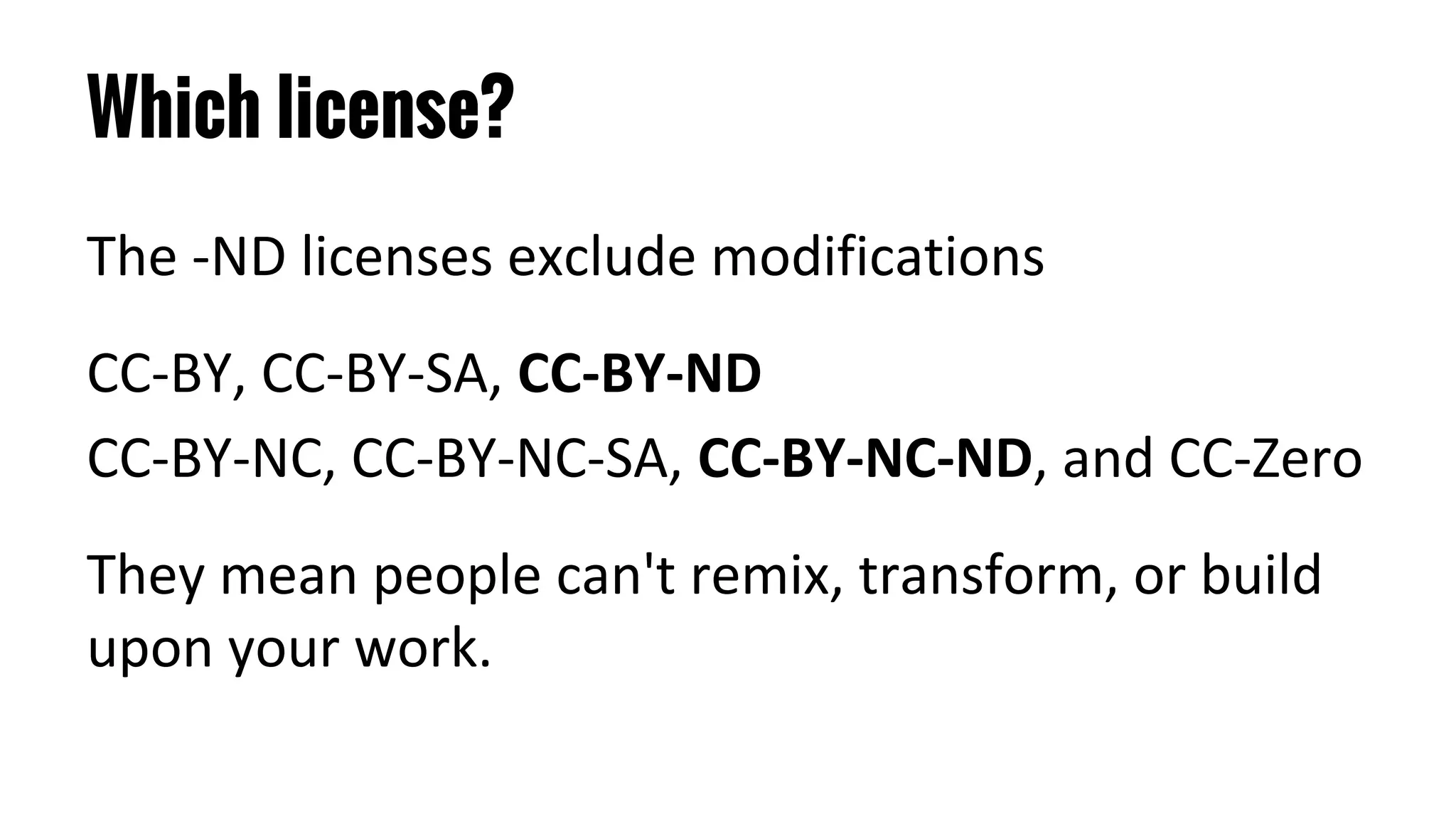 Which license?
The -ND licenses exclude modifications
CC-BY, CC-BY-SA, CC-BY-ND
CC-BY-NC, CC-BY-NC-SA, CC-BY-NC-ND, and CC-Zero
They mean people can't remix, transform, or build
upon your work.
 