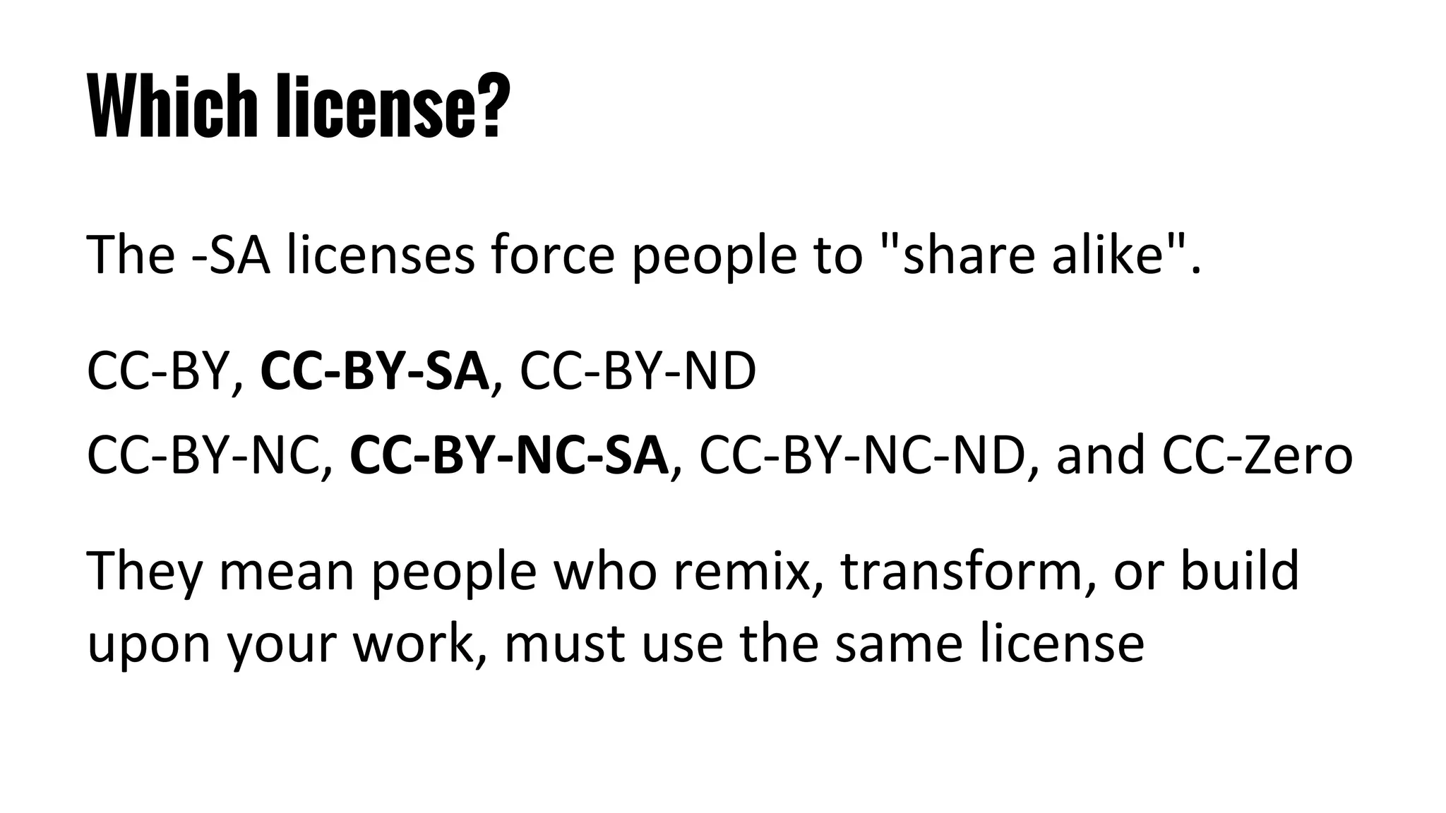 Which license?
The -SA licenses force people to "share alike".
CC-BY, CC-BY-SA, CC-BY-ND
CC-BY-NC, CC-BY-NC-SA, CC-BY-NC-ND, and CC-Zero
They mean people who remix, transform, or build
upon your work, must use the same license
 