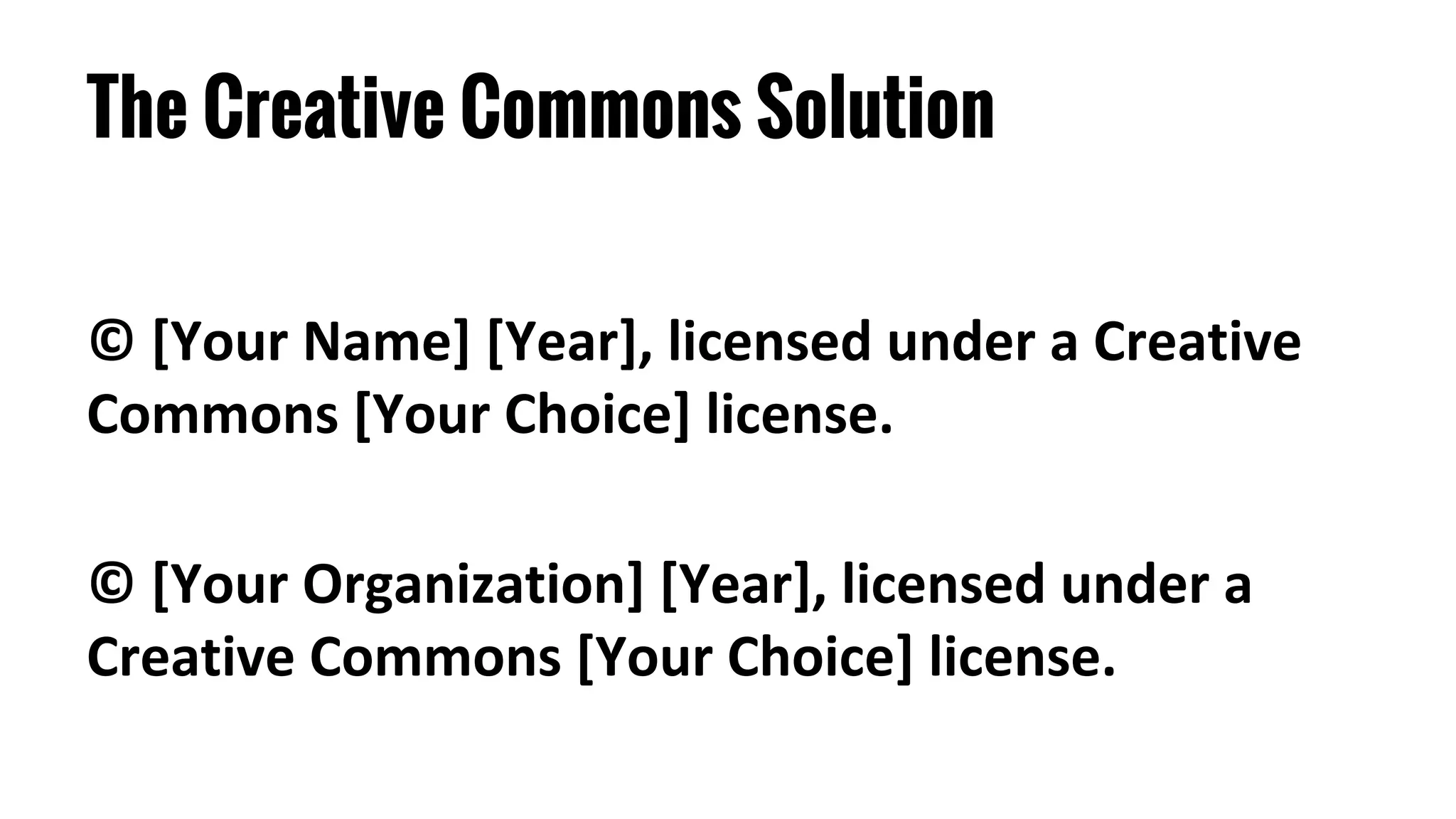 The Creative Commons Solution
© [Your Name] [Year], licensed under a Creative
Commons [Your Choice] license.
© [Your Organization] [Year], licensed under a
Creative Commons [Your Choice] license.
 