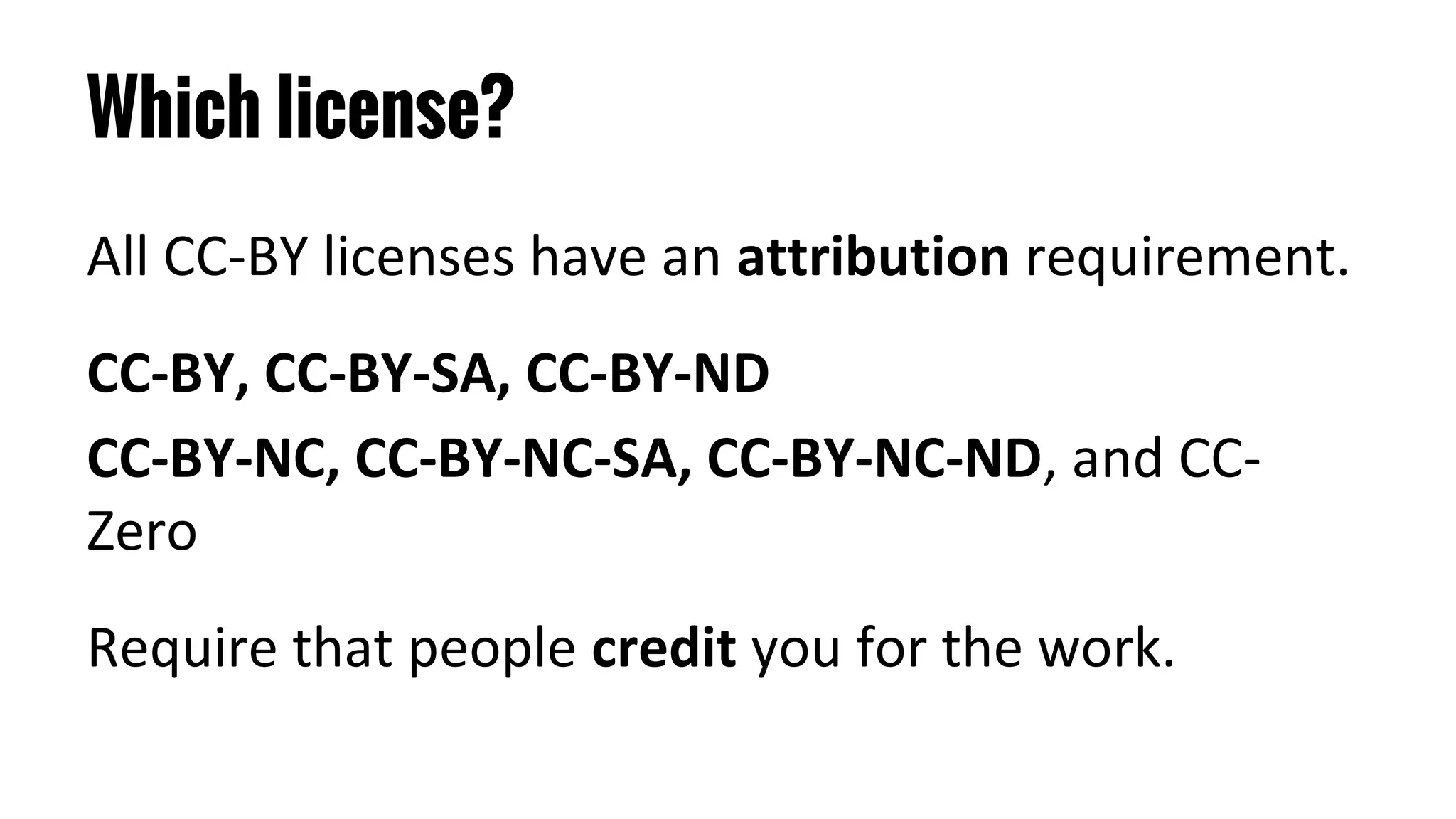 Which license?
All CC-BY licenses have an attribution requirement.
CC-BY, CC-BY-SA, CC-BY-ND
CC-BY-NC, CC-BY-NC-SA, CC-BY-NC-ND, and CC-
Zero
Require that people credit you for the work.
 