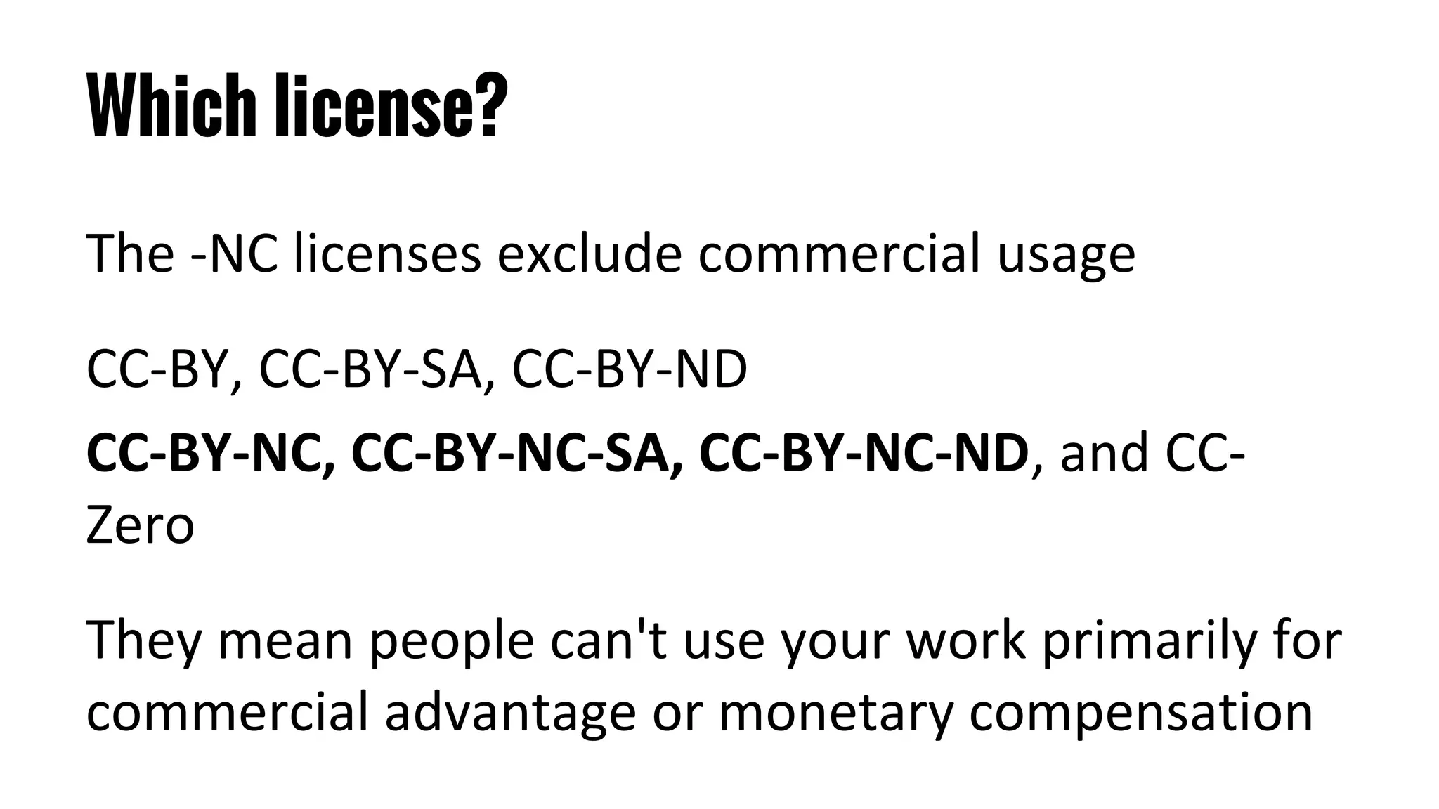 Which license?
The -NC licenses exclude commercial usage
CC-BY, CC-BY-SA, CC-BY-ND
CC-BY-NC, CC-BY-NC-SA, CC-BY-NC-ND, and CC-
Zero
They mean people can't use your work primarily for
commercial advantage or monetary compensation
 