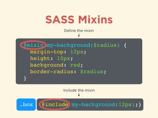SASS Mixins
@mixin my-background($radius) {!
margin-top: 12px;!
height: 10px;!
background: red;!
border-radius: $radius;!
}
Deﬁne the mixin
.box {@include my-background(12px);}
Include the mixin
 