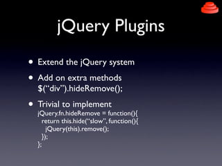 jQuery Plugins
• Extend the jQuery system
• Add on extra methods
$(“div”).hideRemove();
• Trivial to implement
jQuery.fn.hideRemove = function(){
return this.hide(“slow”, function(){
jQuery(this).remove();
});
};