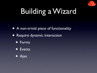 Building a Wizard
• A non-trivial piece of functionality
• Require dynamic interaction
• Forms
• Events
• Ajax