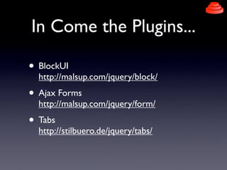 In Come the Plugins...
• BlockUI
http://malsup.com/jquery/block/
• Ajax Forms
http://malsup.com/jquery/form/
• Tabs
http://stilbuero.de/jquery/tabs/