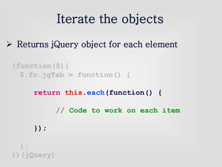 (function($){
$.fn.jgTab = function() {
return this.each(function() {
// Code to work on each item
});
};
})(jQuery)
Iterate the objects
 Returns jQuery object for each element
 