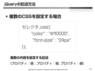 Copyright Ⓒ Yoshihiro Takahashi 2015 All Rights Reserved. 23
jQueryの記述方法
• CSSの設定/変更
セレクタ.css(‘color’, ‘#ff0000’);
 