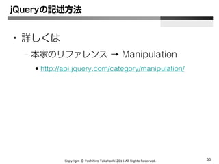 Copyright Ⓒ Yoshihiro Takahashi 2015 All Rights Reserved. 30
jQueryの記述方法
• タグ内に文字を設定 text
$(‘div’).text(‘よろしく’);
<div>よろしく</div>
 