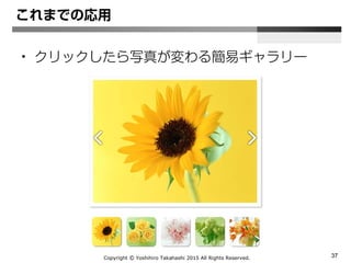 Copyright Ⓒ Yoshihiro Takahashi 2015 All Rights Reserved. 37
• 詳しくは
– 本家のリファレンス → Events
• http://api.jquery.com/category/events/
イベントについて
 