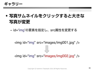 Copyright Ⓒ Yoshihiro Takahashi 2015 All Rights Reserved. 39
ギャラリー
• 写真サムネイルにマウスを重ねるとサム
ネイルが半透明になる
– 半透明 → opacity : 0.5;
– 透明 → opacity : 0;
– 不透明 → opacity : 1;
 