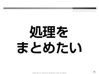 Copyright Ⓒ Yoshihiro Takahashi 2012 All Rights
55
処理を
まとめたい
 