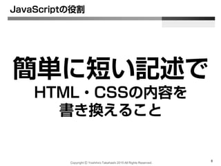JavaScriptの役割
簡単に短い記述で
HTML・CSSの内容を
書き換えること
Copyright Ⓒ Yoshihiro Takahashi 2015 All Rights Reserved.
8
 