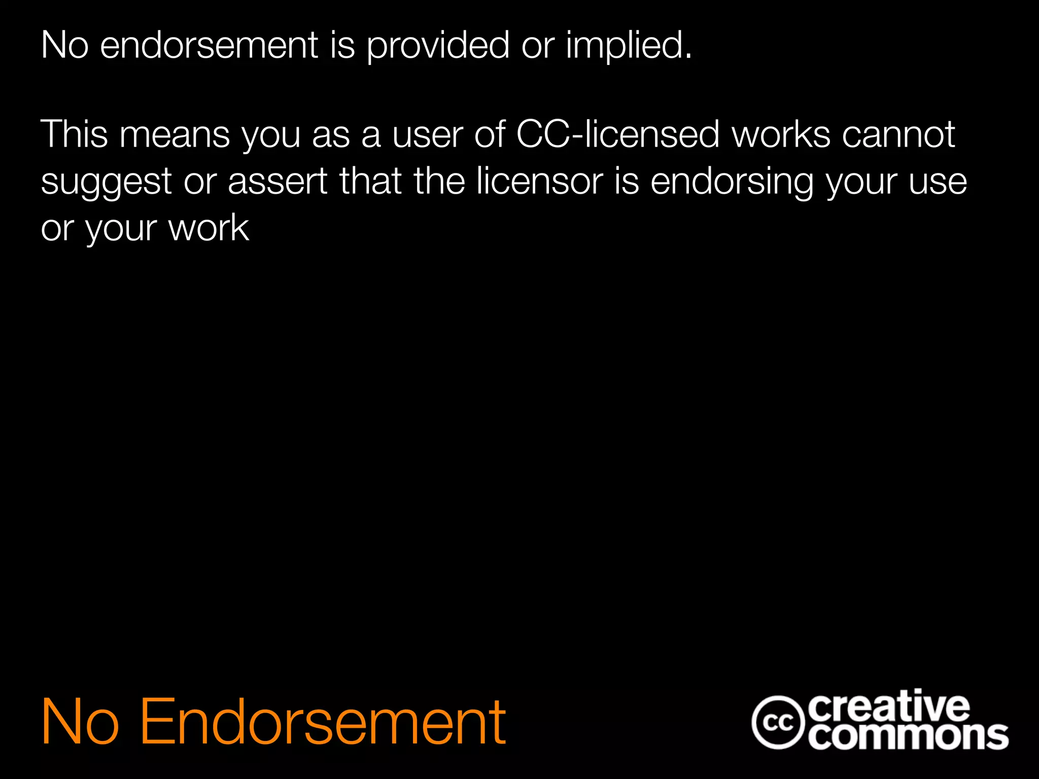 No Endorsement
No endorsement is provided or implied.
This means you as a user of CC-licensed works cannot
suggest or assert that the licensor is endorsing your use
or your work
 