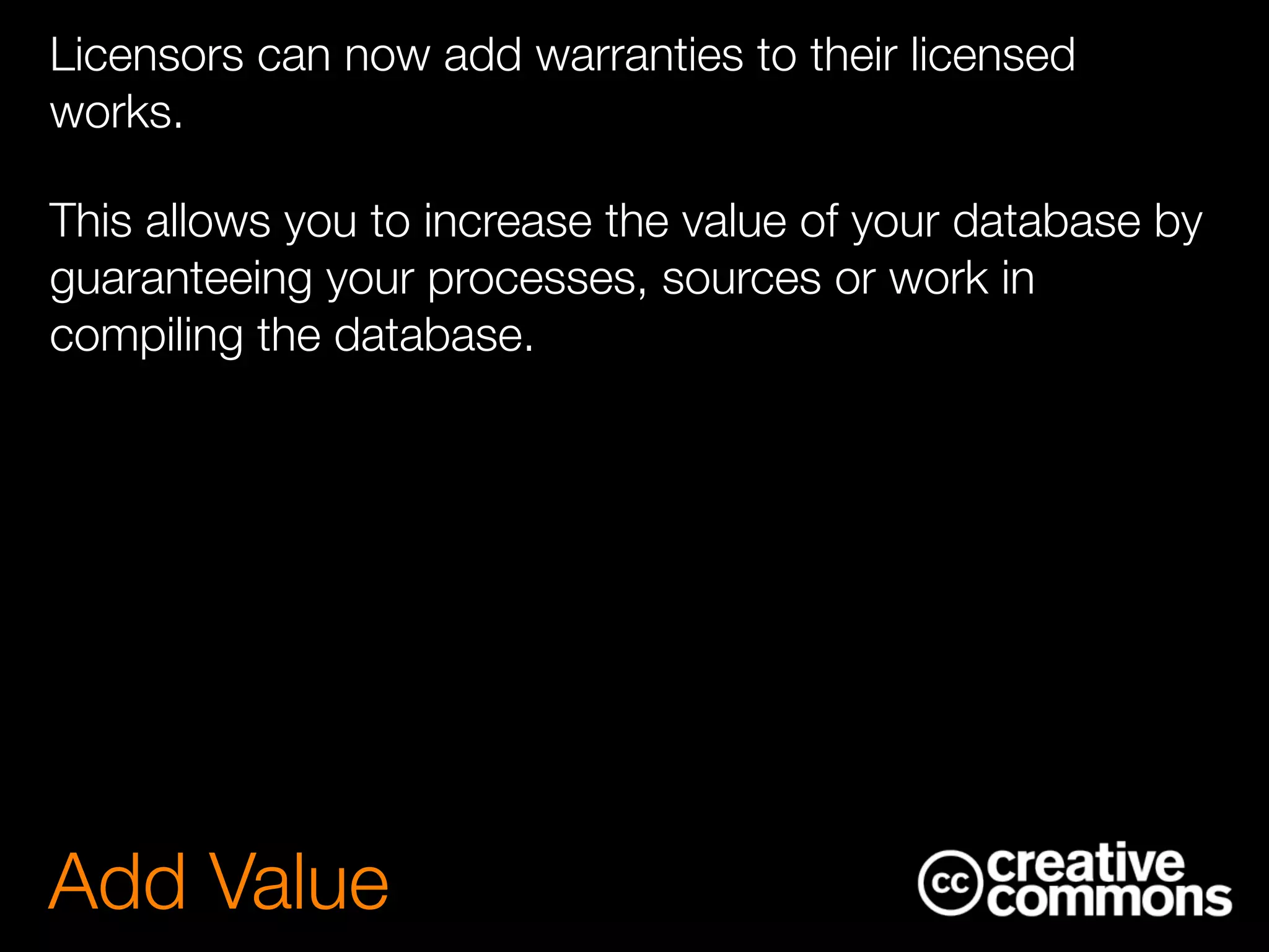 Licensors can now add warranties to their licensed
works.
This allows you to increase the value of your database by
guaranteeing your processes, sources or work in
compiling the database.
Add Value
 