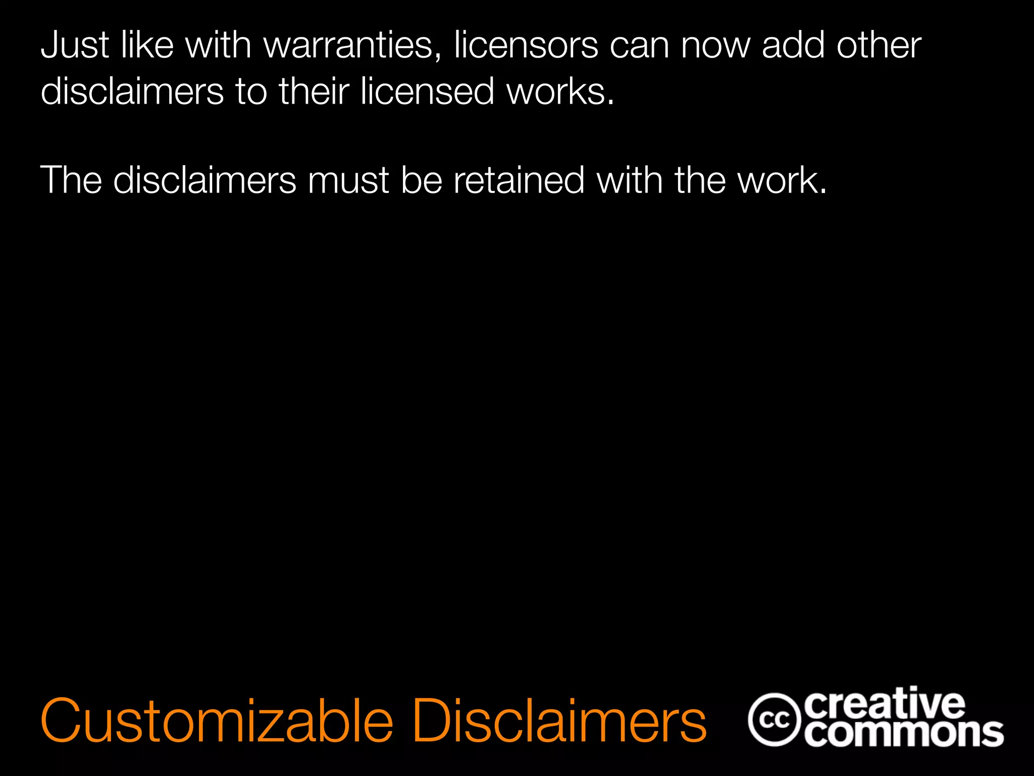 Just like with warranties, licensors can now add other
disclaimers to their licensed works.
The disclaimers must be retained with the work.
Customizable Disclaimers
 
