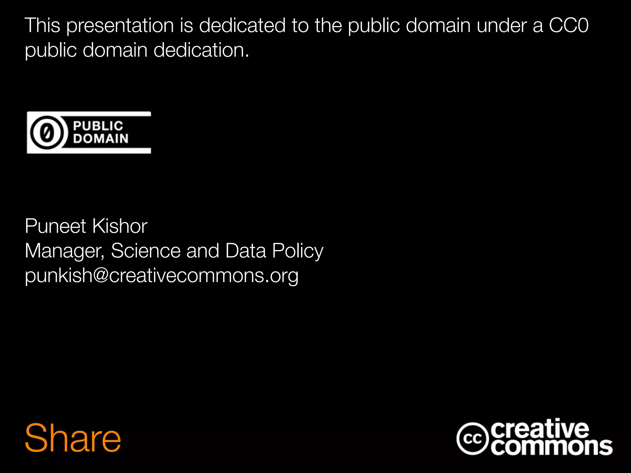 Share
This presentation is dedicated to the public domain under a CC0
public domain dedication.
!
!
!
Puneet Kishor
Manager, Science and Data Policy
punkish@creativecommons.org
 
