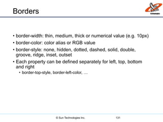 Borders
• border-width: thin, medium, thick or numerical value (e.g. 10px)
• border-color: color alias or RGB value
• border-style: none, hidden, dotted, dashed, solid, double,
groove, ridge, inset, outset
• Each property can be defined separately for left, top, bottom
and right
• border-top-style, border-left-color, …
131© Sun Technologies Inc.
 