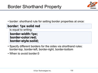 Border Shorthand Property
• border: shorthand rule for setting border properties at once:
is equal to writing:
• Specify different borders for the sides via shorthand rules:
border-top, border-left, border-right, border-bottom
• When to avoid border:0
132
border: 1px solid red
border-width:1px;
border-color:red;
border-style:solid;
© Sun Technologies Inc.
 
