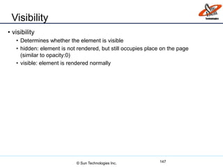 Visibility
• visibility
• Determines whether the element is visible
• hidden: element is not rendered, but still occupies place on the page
(similar to opacity:0)
• visible: element is rendered normally
147© Sun Technologies Inc.
 