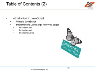 Table of Contents (2)
• Introduction to JavaScript
• What is JavaScript
• Implementing JavaScript into Web pages
• In <head> part
• In <body> part
• In external .js file
159
© Sun Technologies Inc.
 