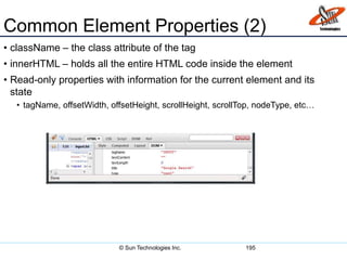 Common Element Properties (2)
• className – the class attribute of the tag
• innerHTML – holds all the entire HTML code inside the element
• Read-only properties with information for the current element and its
state
• tagName, offsetWidth, offsetHeight, scrollHeight, scrollTop, nodeType, etc…
195© Sun Technologies Inc.
 