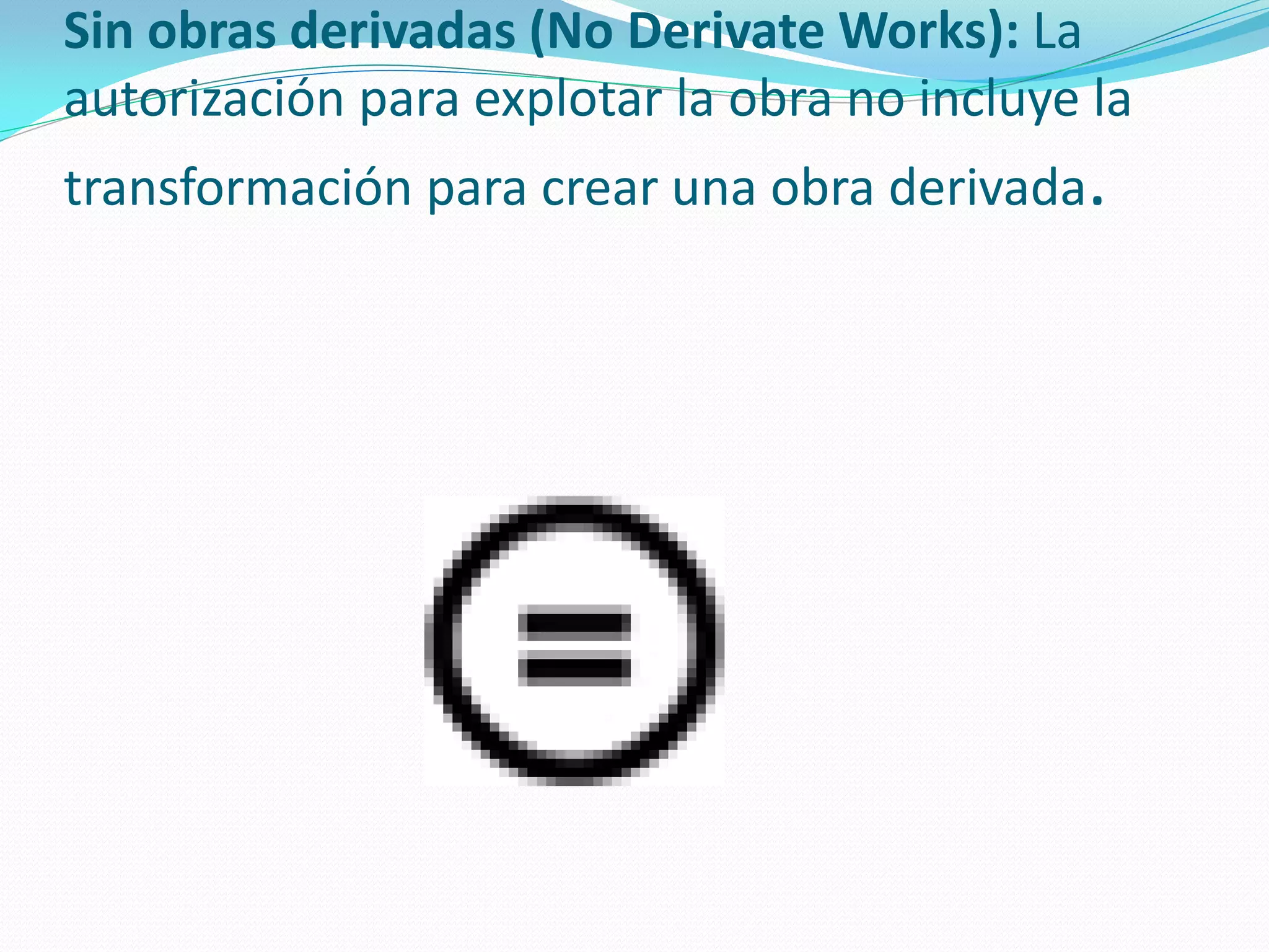 Sin obras derivadas (No Derivate Works): La
autorización para explotar la obra no incluye la
transformación para crear una obra derivada.
 