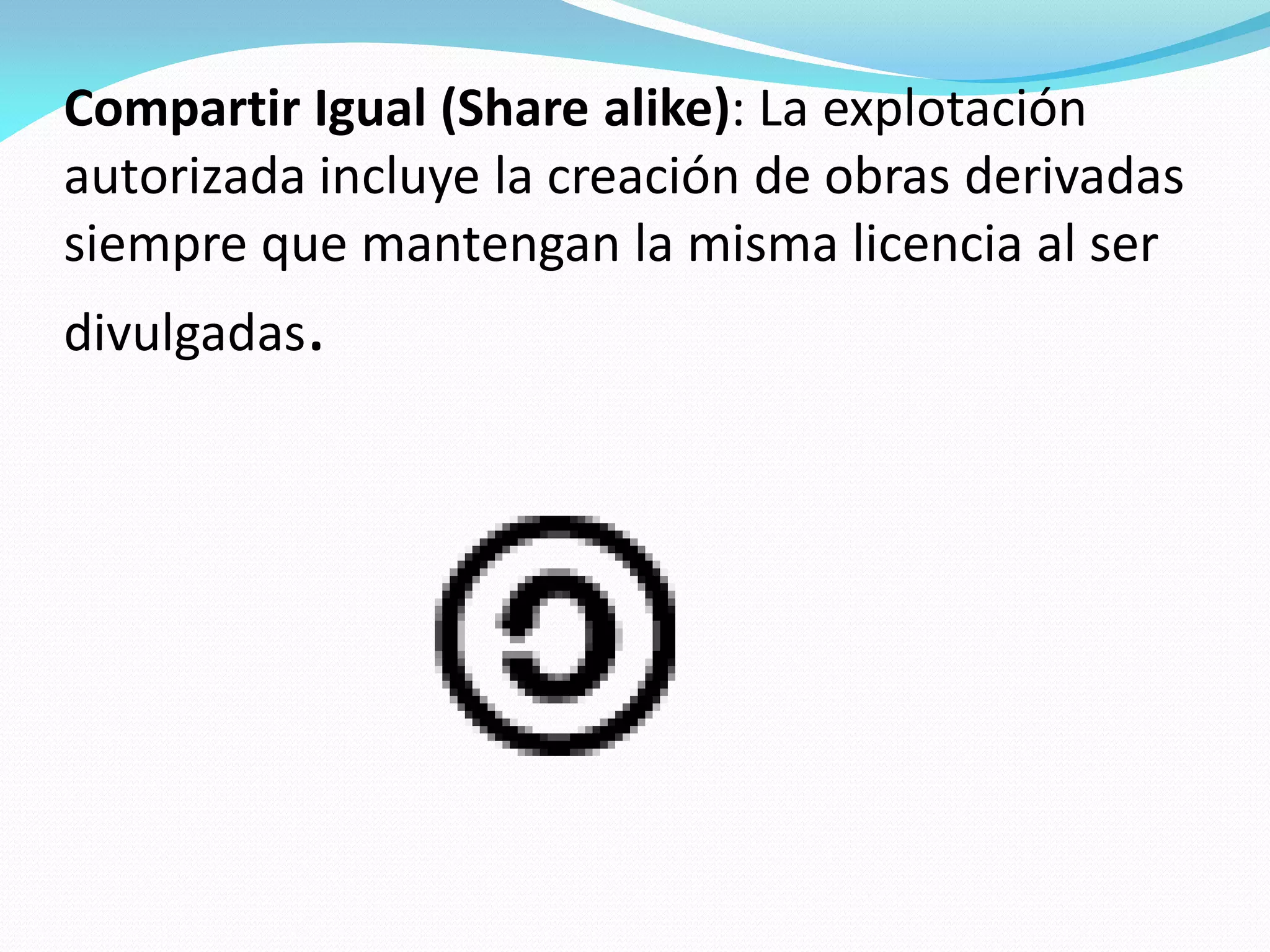 Compartir Igual (Share alike): La explotación
autorizada incluye la creación de obras derivadas
siempre que mantengan la misma licencia al ser
divulgadas.
 