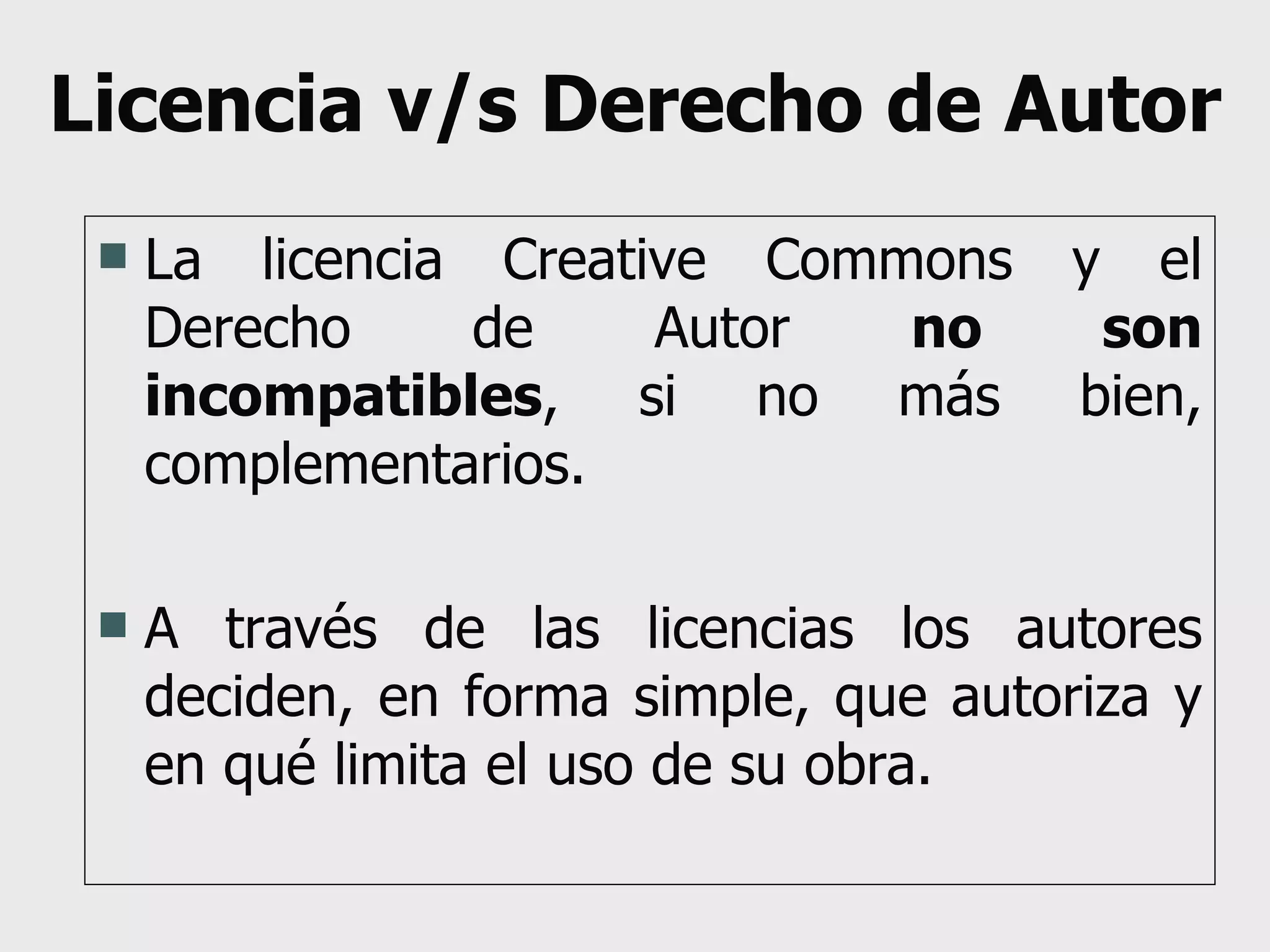 Licencia v/s Derecho de Autor La licencia Creative Commons y el Derecho de Autor  no son incompatibles , si no más bien, complementarios. A través de las licencias los autores deciden, en forma simple, que autoriza y en qué limita el uso de su obra. 