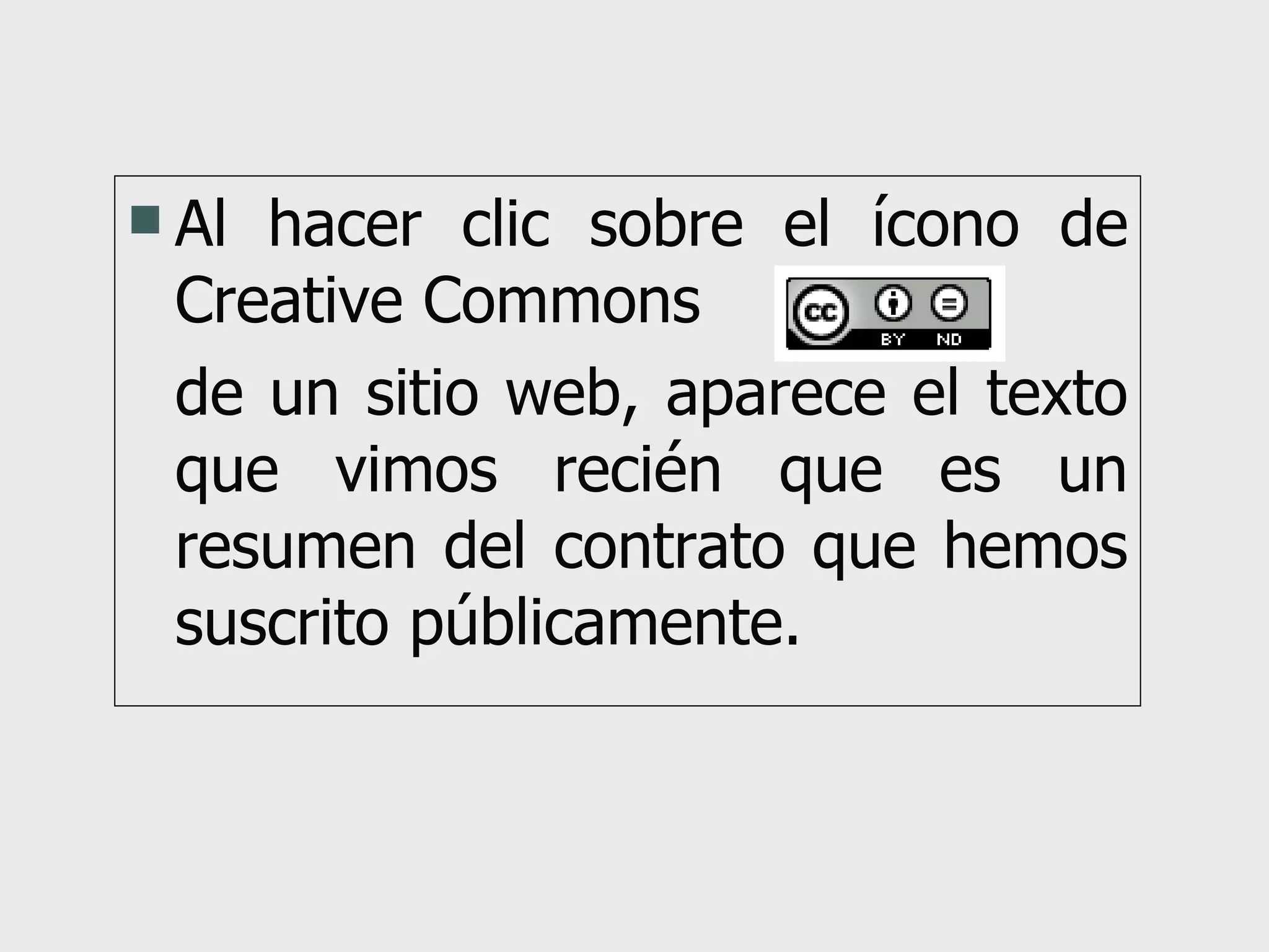 Al hacer clic sobre el ícono de Creative Commons  de un sitio web, aparece el texto que vimos recién que es un resumen del contrato que hemos suscrito públicamente. 
