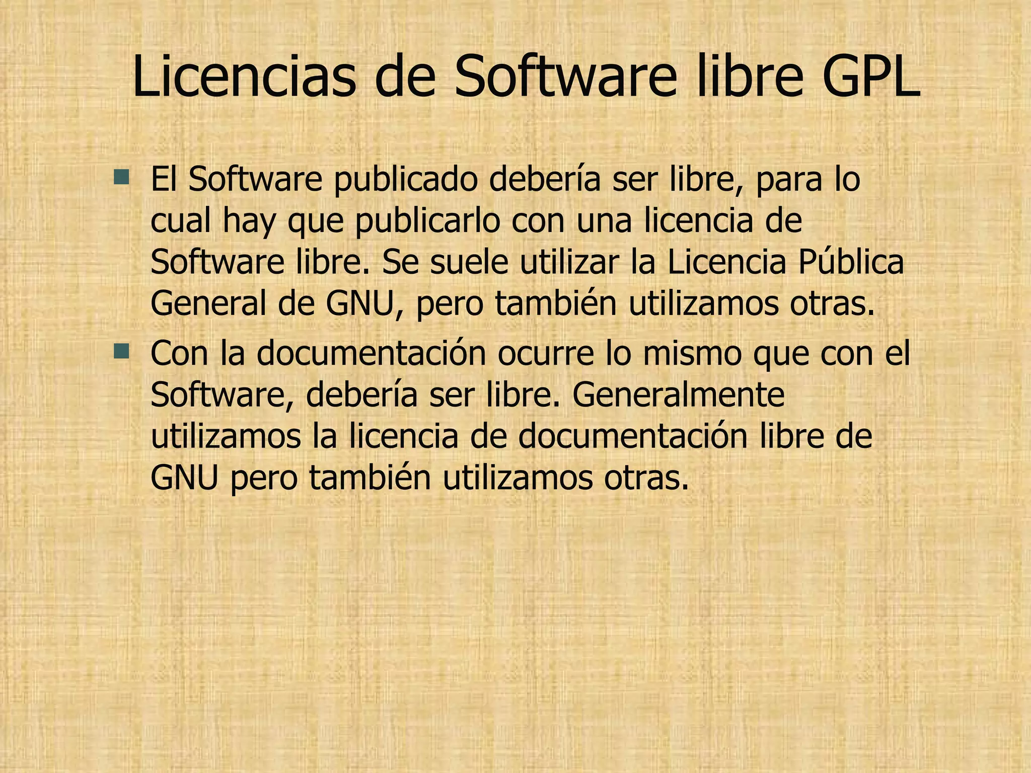Licencias de Software libre GPL El Software publicado debería ser libre, para lo cual hay que publicarlo con una licencia de Software libre. Se suele utilizar la Licencia Pública General de GNU, pero también utilizamos otras. Con la documentación ocurre lo mismo que con el Software, debería ser libre. Generalmente utilizamos la licencia de documentación libre de GNU pero también utilizamos otras. 