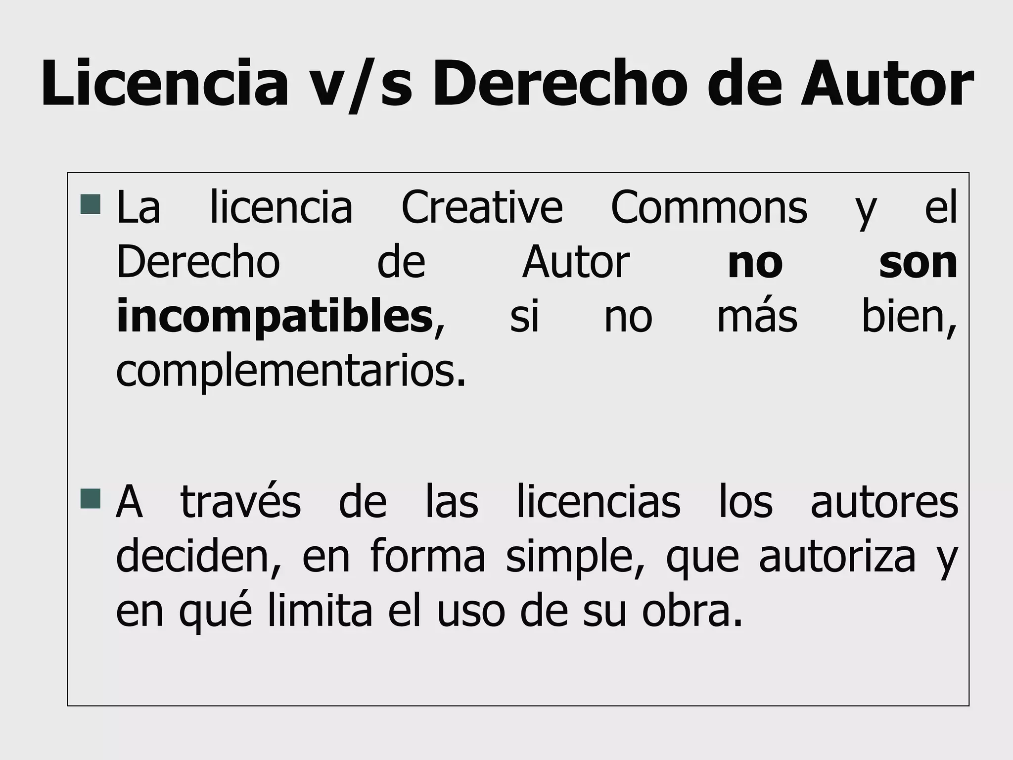 Licencia v/s Derecho de Autor La licencia Creative Commons y el Derecho de Autor  no son incompatibles , si no más bien, complementarios. A través de las licencias los autores deciden, en forma simple, que autoriza y en qué limita el uso de su obra. 