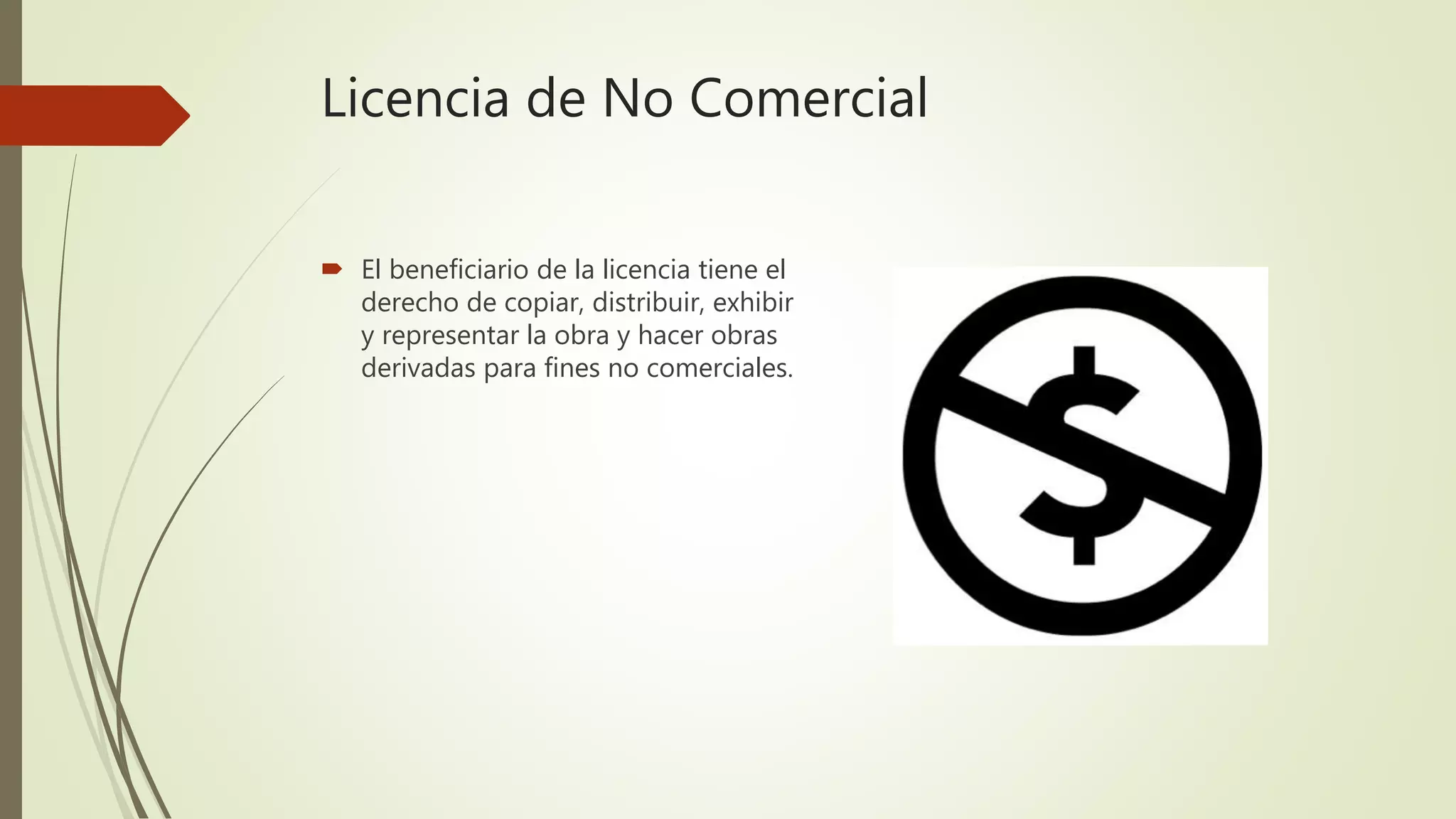 Licencia de No Comercial
 El beneficiario de la licencia tiene el
derecho de copiar, distribuir, exhibir
y representar la obra y hacer obras
derivadas para fines no comerciales.
 