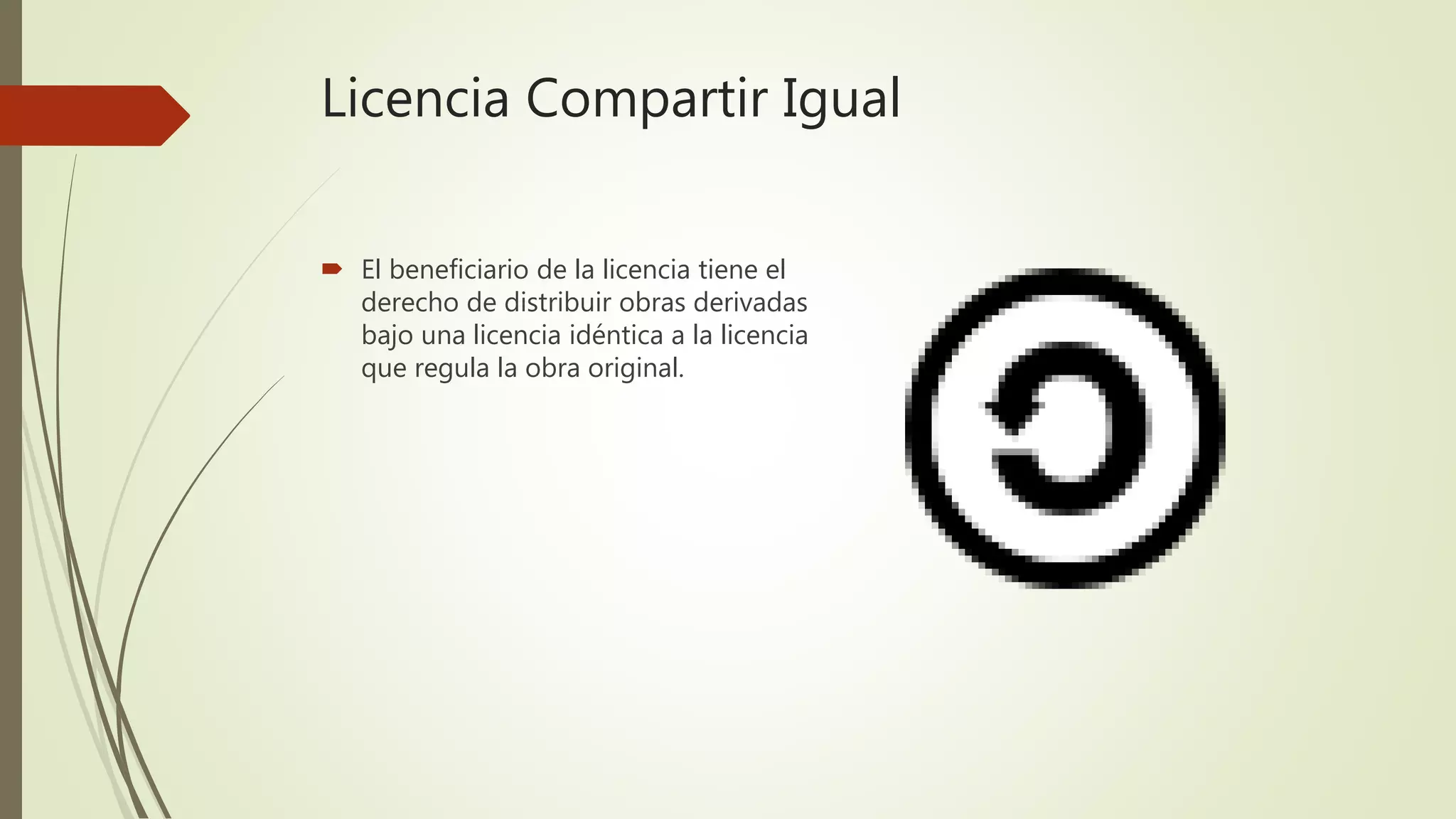 Licencia Compartir Igual
 El beneficiario de la licencia tiene el
derecho de distribuir obras derivadas
bajo una licencia idéntica a la licencia
que regula la obra original.
 