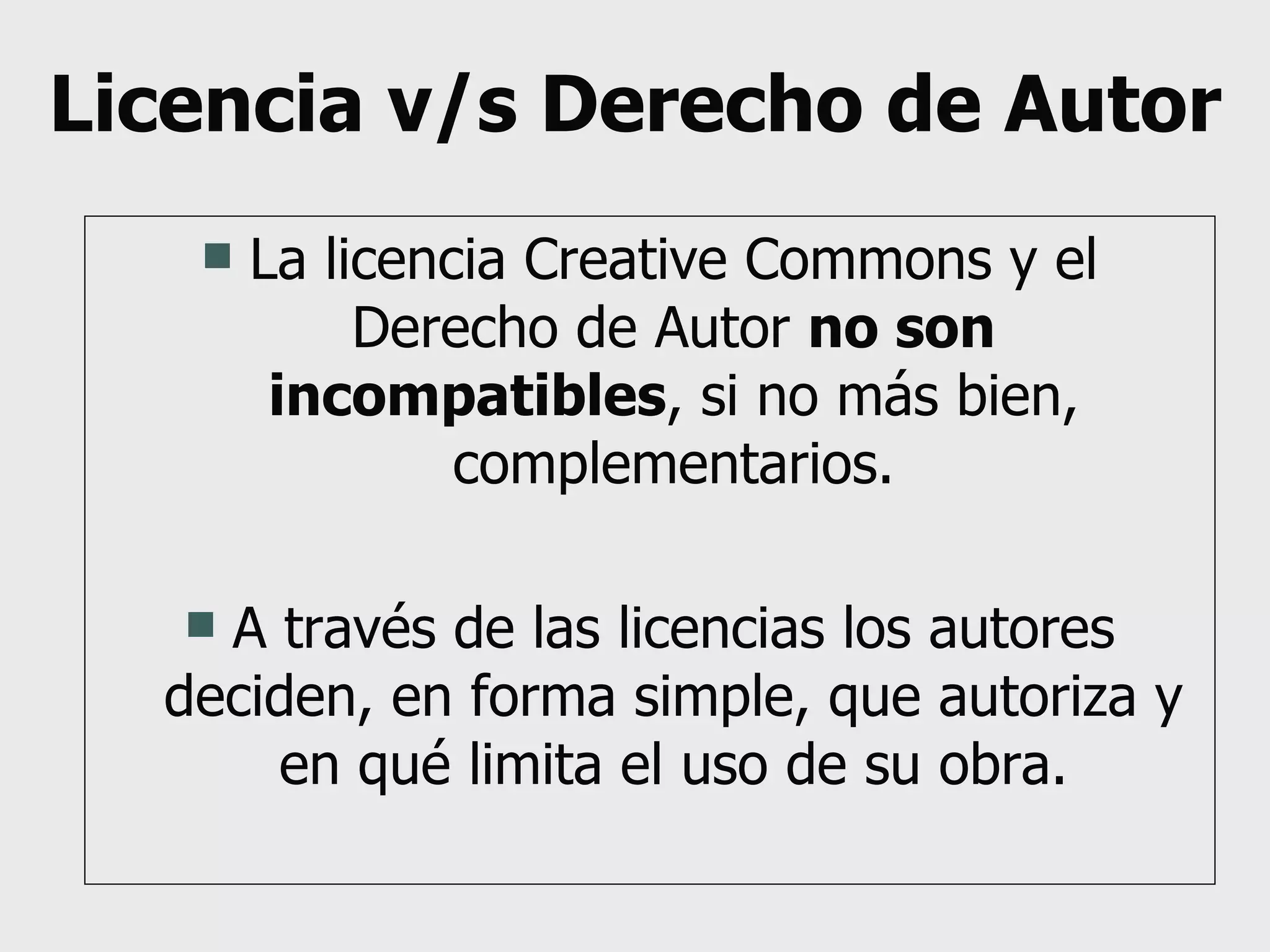 Licencia v/s Derecho de Autor La licencia Creative Commons y el Derecho de Autor  no son incompatibles , si no más bien, complementarios. A través de las licencias los autores deciden, en forma simple, que autoriza y en qué limita el uso de su obra. 