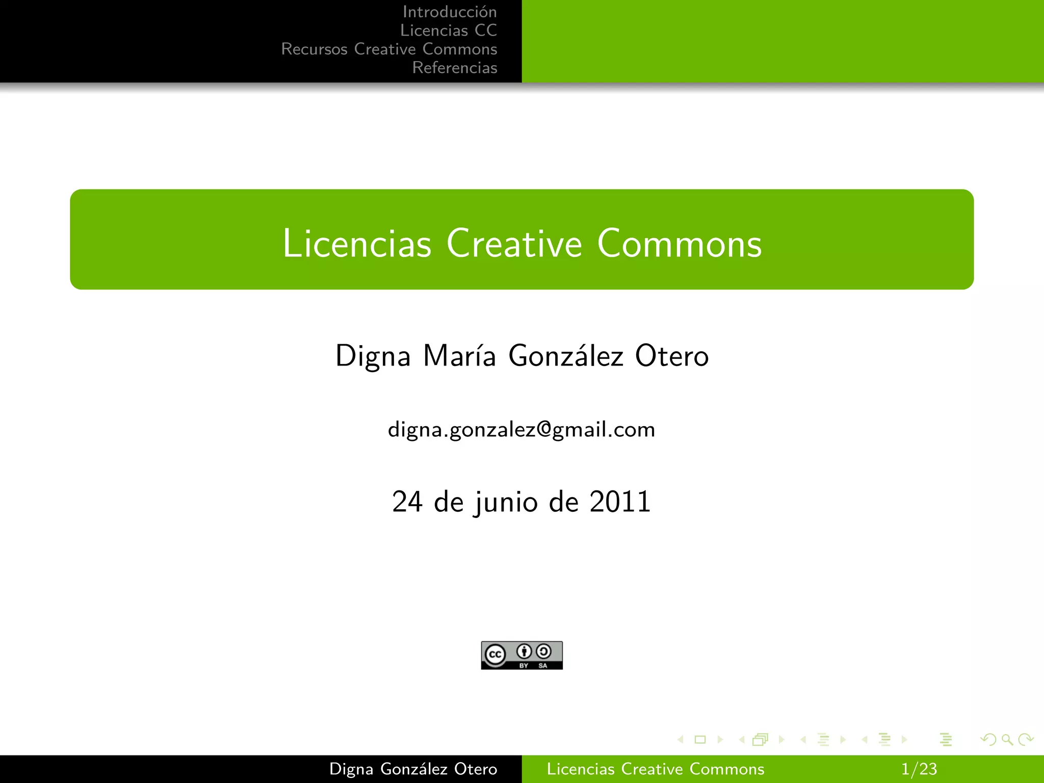 Introducción
               Licencias CC
Recursos Creative Commons
                Referencias




Licencias Creative Commons

      Digna María González Otero

             digna.gonzalez@gmail.com


             24 de junio de 2011




      Digna González Otero    Licencias Creative Commons   1/23
 